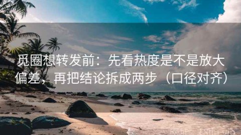 觅圈想转发前：先看热度是不是放大偏差，再把结论拆成两步（口径对齐）