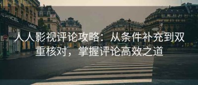 人人影视评论攻略：从条件补充到双重核对，掌握评论高效之道