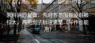 黑料网短复盘：先对齐范围有没有被拉大，再把例子标注清楚（写作也能用）