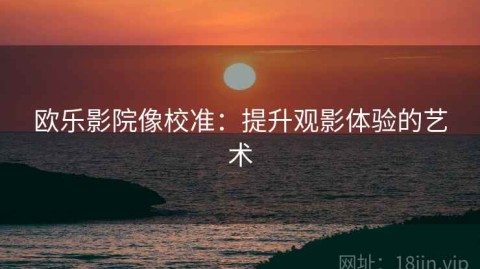 欧乐影院像校准：提升观影体验的艺术