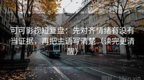 可可影视短复盘：先对齐情绪有没有当证据，再把主语写清楚（读完更清醒）