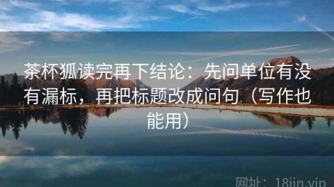 茶杯狐读完再下结论：先问单位有没有漏标，再把标题改成问句（写作也能用）