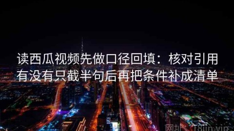 读西瓜视频先做口径回填：核对引用有没有只截半句后再把条件补成清单
