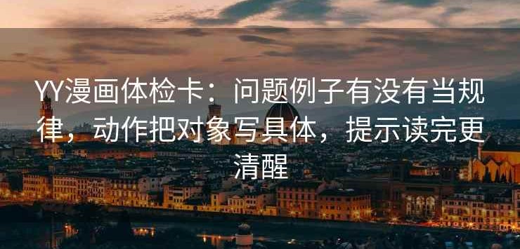 YY漫画体检卡：问题例子有没有当规律，动作把对象写具体，提示读完更清醒