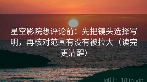 星空影院想评论前：先把镜头选择写明，再核对范围有没有被拉大（读完更清醒）