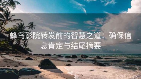 蜂鸟影院转发前的智慧之道：确保信息肯定与结尾摘要