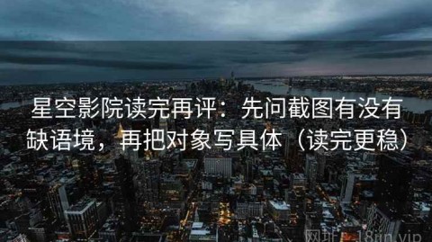 星空影院读完再评：先问截图有没有缺语境，再把对象写具体（读完更稳）