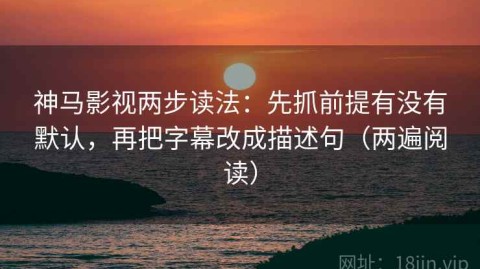神马影视两步读法：先抓前提有没有默认，再把字幕改成描述句（两遍阅读）