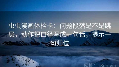 虫虫漫画体检卡：问题段落是不是跳层，动作把口径写成一句话，提示一句归位
