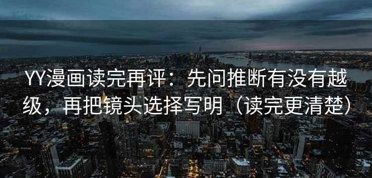 YY漫画读完再评：先问推断有没有越级，再把镜头选择写明（读完更清楚）