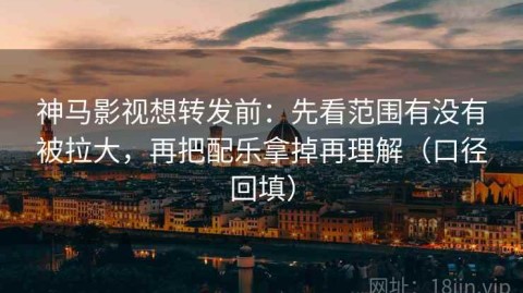 神马影视想转发前：先看范围有没有被拉大，再把配乐拿掉再理解（口径回填）