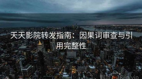 天天影院转发指南：因果词审查与引用完整性