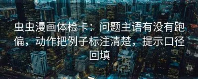 虫虫漫画体检卡：问题主语有没有跑偏，动作把例子标注清楚，提示口径回填