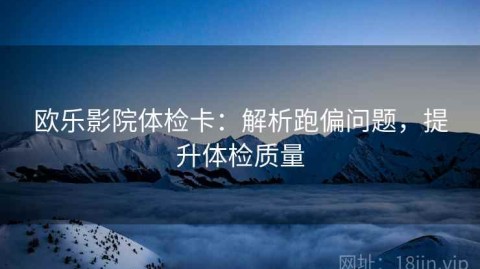 欧乐影院体检卡：解析跑偏问题，提升体检质量