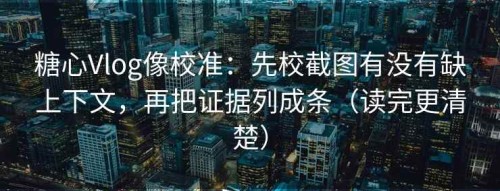 糖心Vlog像校准：先校截图有没有缺上下文，再把证据列成条（读完更清楚）