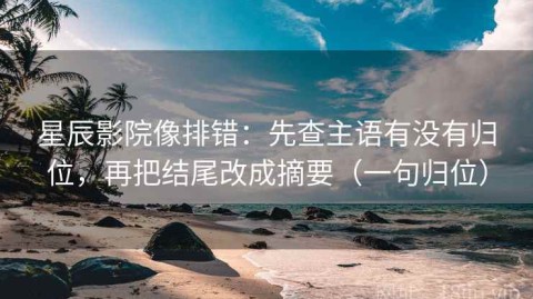 星辰影院像排错：先查主语有没有归位，再把结尾改成摘要（一句归位）