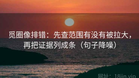 觅圈像排错：先查范围有没有被拉大，再把证据列成条（句子降噪）