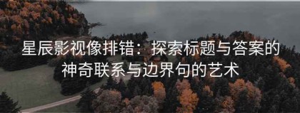 星辰影视像排错：探索标题与答案的神奇联系与边界句的艺术