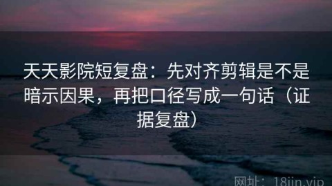 天天影院短复盘：先对齐剪辑是不是暗示因果，再把口径写成一句话（证据复盘）