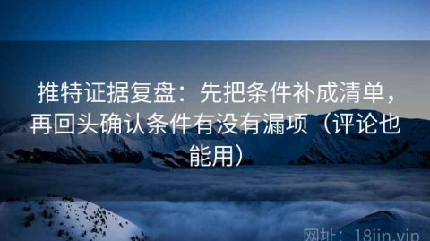 推特证据复盘：先把条件补成清单，再回头确认条件有没有漏项（评论也能用）
