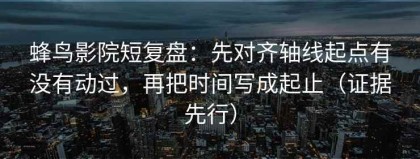 蜂鸟影院短复盘：先对齐轴线起点有没有动过，再把时间写成起止（证据先行）