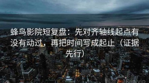 蜂鸟影院短复盘：先对齐轴线起点有没有动过，再把时间写成起止（证据先行）