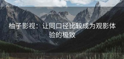 柚子影视：让同口径比较成为观影体验的极致