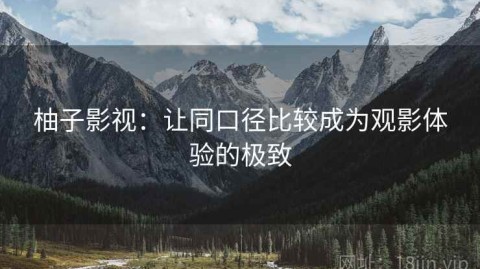 柚子影视：让同口径比较成为观影体验的极致