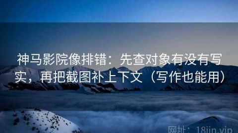 神马影院像排错：先查对象有没有写实，再把截图补上下文（写作也能用）