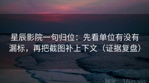 星辰影院一句归位：先看单位有没有漏标，再把截图补上下文（证据复盘）