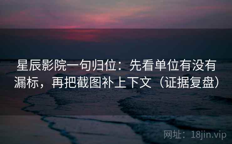 星辰影院一句归位：先看单位有没有漏标，再把截图补上下文（证据复盘）