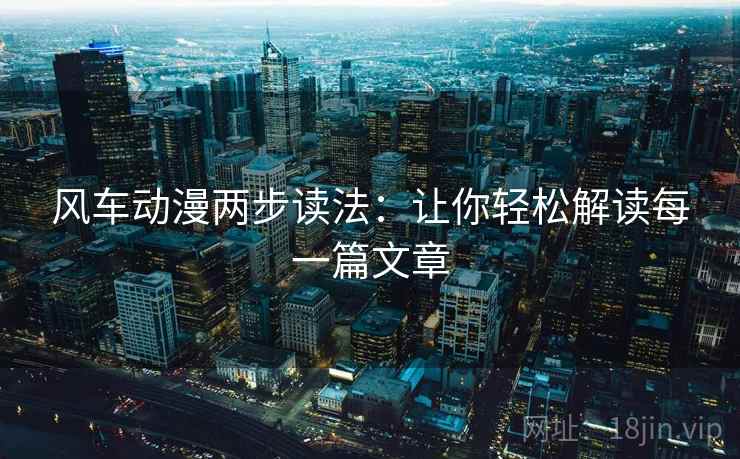 风车动漫两步读法：让你轻松解读每一篇文章