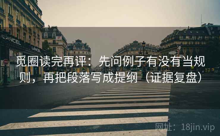 觅圈读完再评：先问例子有没有当规则，再把段落写成提纲（证据复盘）