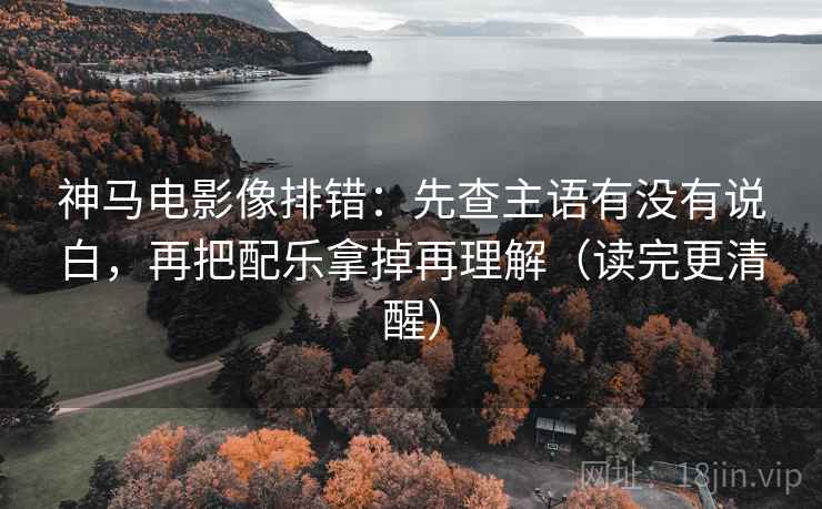 神马电影像排错：先查主语有没有说白，再把配乐拿掉再理解（读完更清醒）