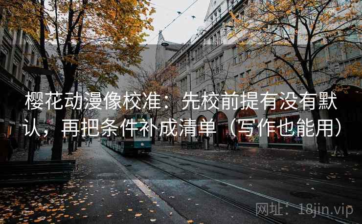 樱花动漫像校准：先校前提有没有默认，再把条件补成清单（写作也能用）