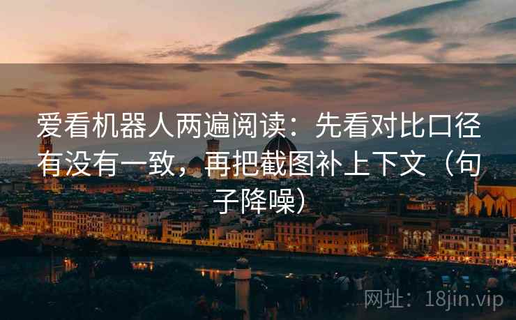 爱看机器人两遍阅读：先看对比口径有没有一致，再把截图补上下文（句子降噪）