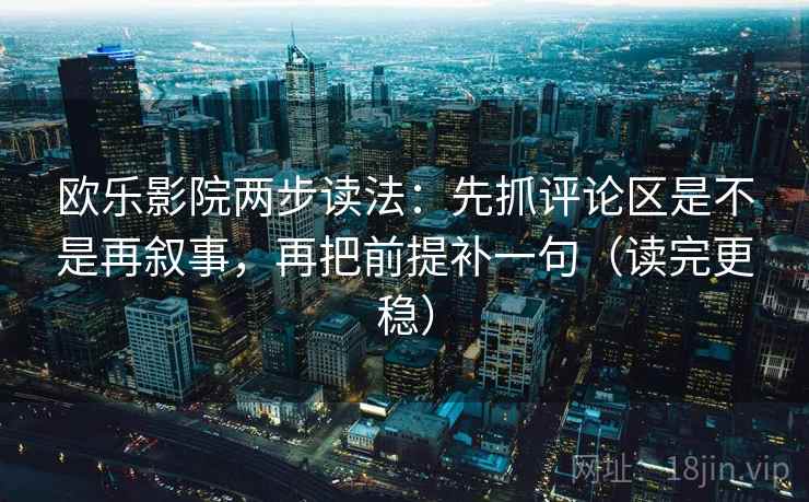 欧乐影院两步读法：先抓评论区是不是再叙事，再把前提补一句（读完更稳）