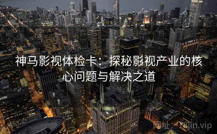 神马影视体检卡：探秘影视产业的核心问题与解决之道