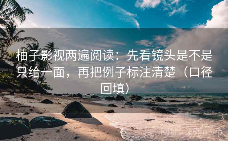 柚子影视两遍阅读：先看镜头是不是只给一面，再把例子标注清楚（口径回填）