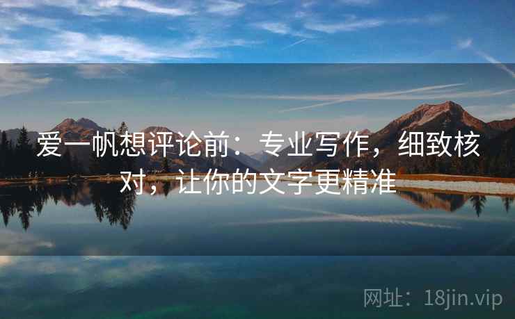 爱一帆想评论前：专业写作，细致核对，让你的文字更精准