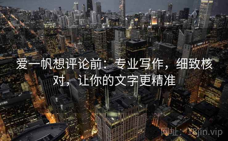 爱一帆想评论前：专业写作，细致核对，让你的文字更精准