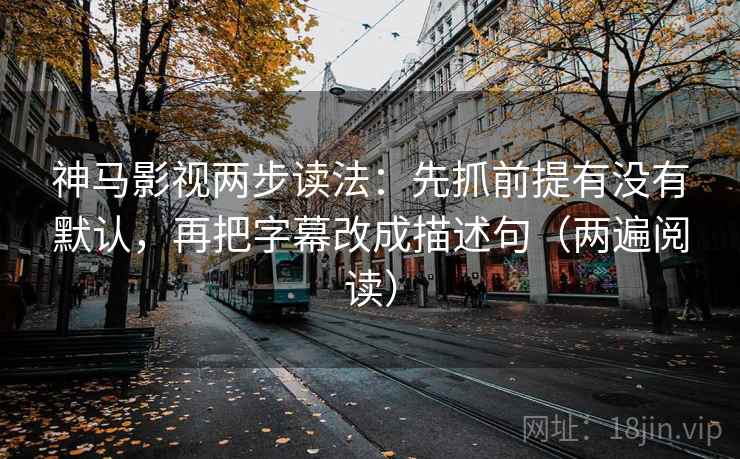 神马影视两步读法：先抓前提有没有默认，再把字幕改成描述句（两遍阅读）