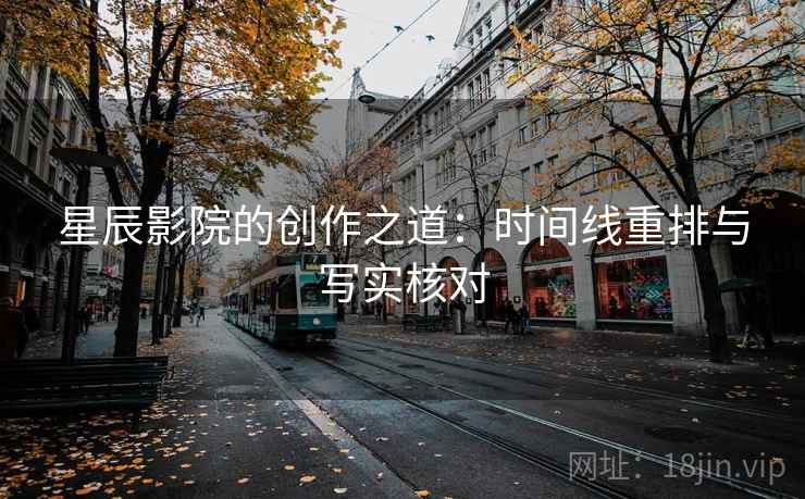 星辰影院的创作之道：时间线重排与写实核对