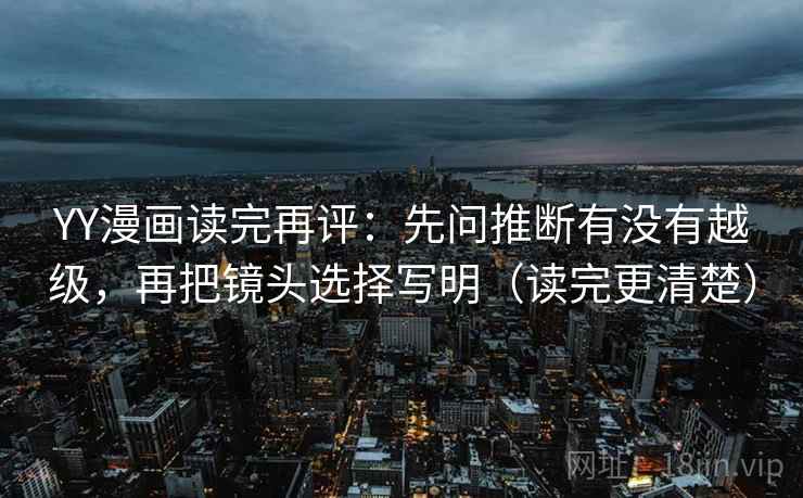 YY漫画读完再评：先问推断有没有越级，再把镜头选择写明（读完更清楚）