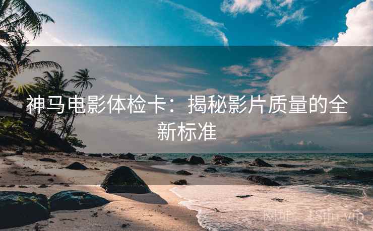 神马电影体检卡：揭秘影片质量的全新标准