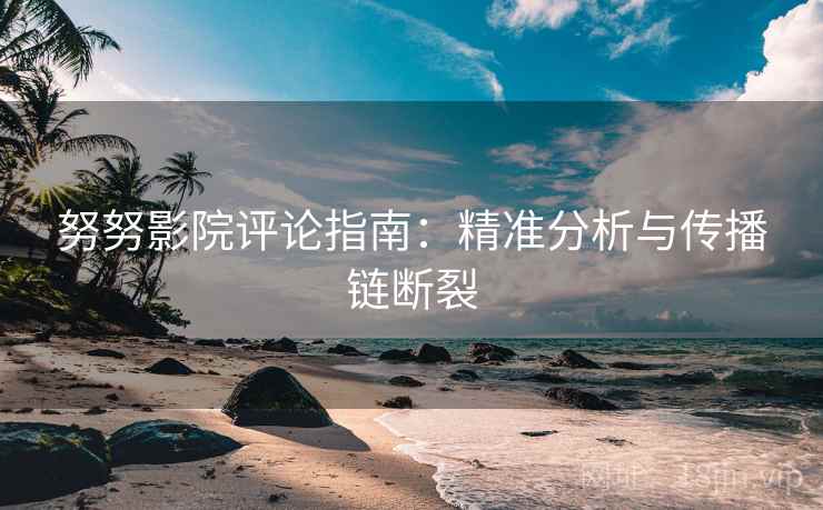 努努影院评论指南：精准分析与传播链断裂