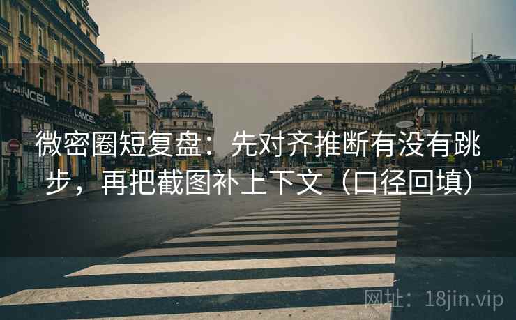 微密圈短复盘：先对齐推断有没有跳步，再把截图补上下文（口径回填）