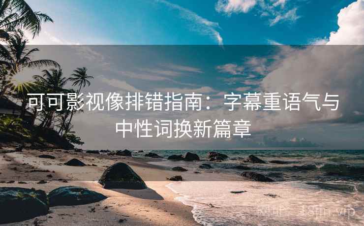 可可影视像排错指南：字幕重语气与中性词换新篇章