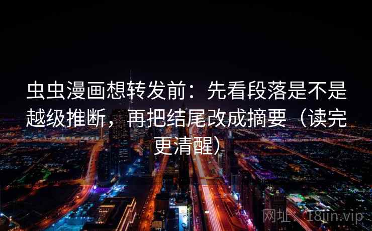 虫虫漫画想转发前：先看段落是不是越级推断，再把结尾改成摘要（读完更清醒）