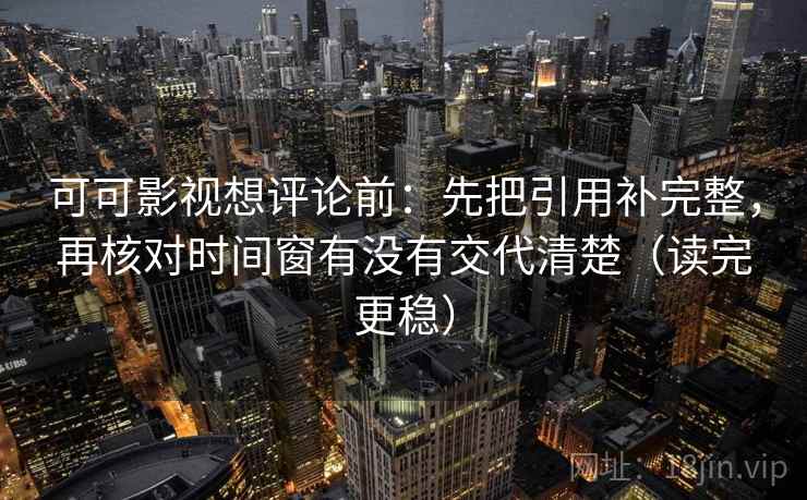 可可影视想评论前：先把引用补完整，再核对时间窗有没有交代清楚（读完更稳）